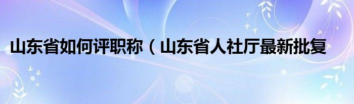 山东省如何评职称（山东省人社厅最新批复