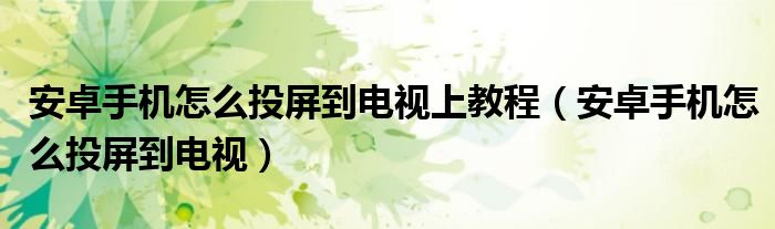 安卓手机怎么投屏到电视上教程（安卓手机怎么投屏到电视）