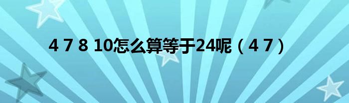 4 7 8 10怎么算等于24呢（4 7）