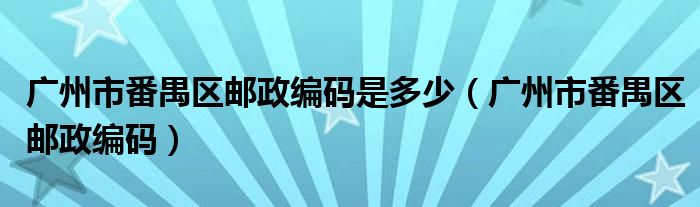 广州市番禺区邮政编码是多少（广州市番禺区邮政编码）