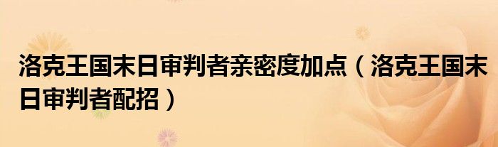 洛克王国末日审判者亲密度加点（洛克王国末日审判者配招）