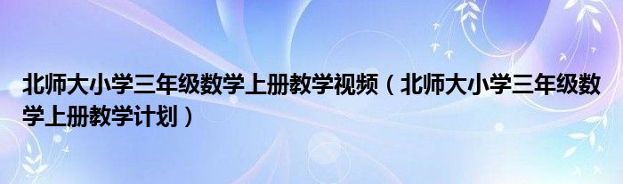 北师大小学三年级数学上册教学视频（北师大小学三年级数学上册教学计划）