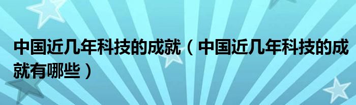 中国近几年科技的成就（中国近几年科技的成就有哪些）