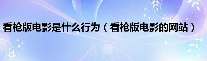 看枪版电影是什么行为（看枪版电影的网站）