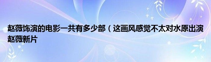 赵薇饰演的电影一共有多少部（这画风感觉不太对水原出演赵薇新片