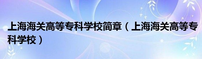 上海海关高等专科学校简章（上海海关高等专科学校）