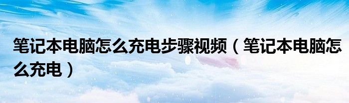 笔记本电脑怎么充电步骤视频（笔记本电脑怎么充电）