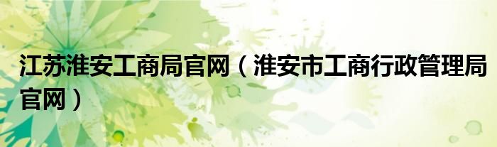 江苏淮安工商局官网（淮安市工商行政管理局官网）