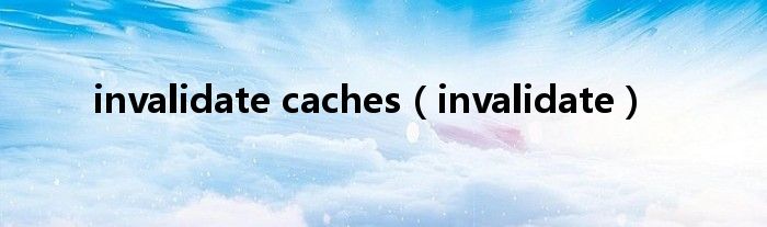 invalidate caches（invalidate）