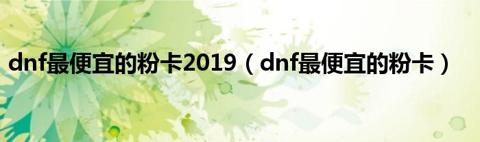 dnf最便宜的粉卡2019（dnf最便宜的粉卡）