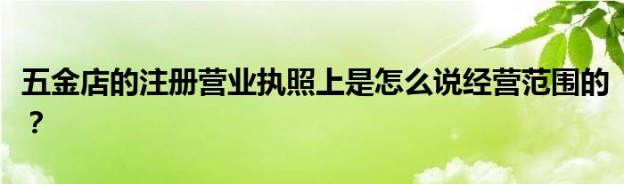 五金店的注册营业执照上是怎么说经营范围的？