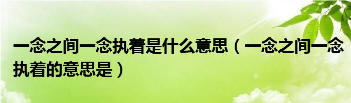 一念之间一念执着是什么意思（一念之间一念执着的意思是）