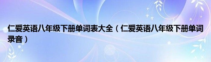 仁爱英语八年级下册单词表大全（仁爱英语八年级下册单词录音）