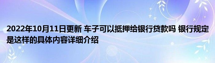 2022年10月11日更新 车子可以抵押给银行贷款吗 银行规定是这样的具体内容详细介绍