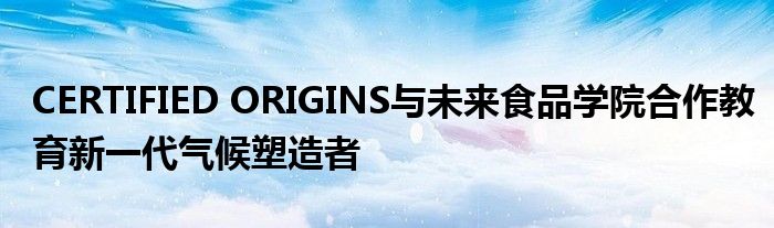 CERTIFIED ORIGINS与未来食品学院合作教育新一代气候塑造者