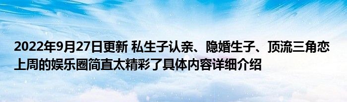 2022年9月27日更新 私生子认亲、隐婚生子、顶流三角恋 上周的娱乐圈简直太精彩了具体内容详细介绍