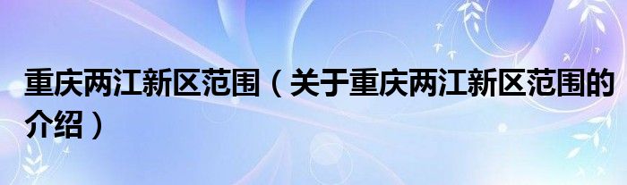 重庆两江新区范围（关于重庆两江新区范围的介绍）