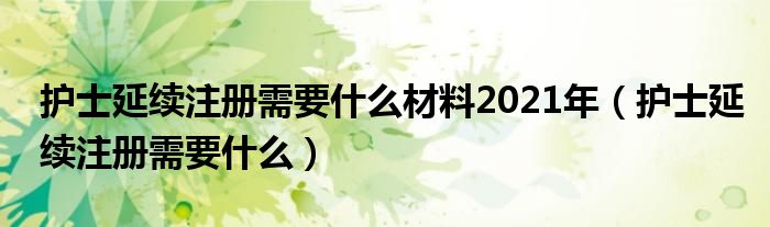 护士延续注册需要什么材料2021年（护士延续注册需要什么）