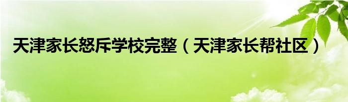 天津家长怒斥学校完整（天津家长帮社区）