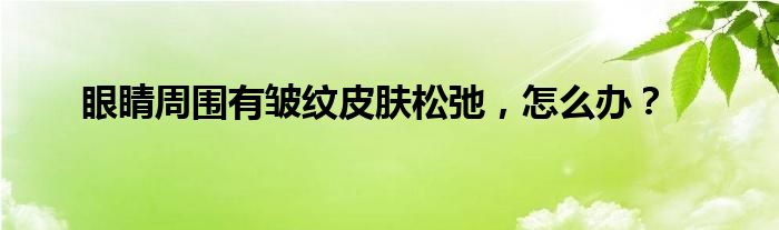 眼睛周围有皱纹皮肤松弛，怎么办？