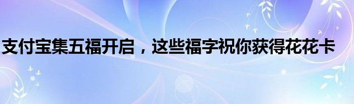 支付宝集五福开启，这些福字祝你获得花花卡