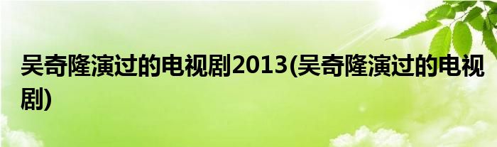 吴奇隆演过的电视剧2013(吴奇隆演过的电视剧)