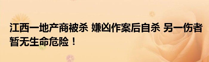 江西一地产商被杀 嫌凶作案后自杀 另一伤者暂无生命危险！