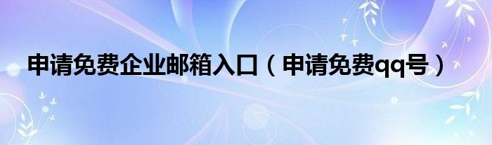 申请免费企业邮箱入口（申请免费qq号）