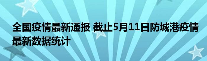 全国疫情最新通报 截止5月11日防城港疫情最新数据统计