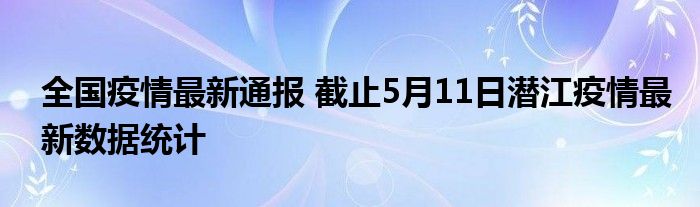 全国疫情最新通报 截止5月11日潜江疫情最新数据统计