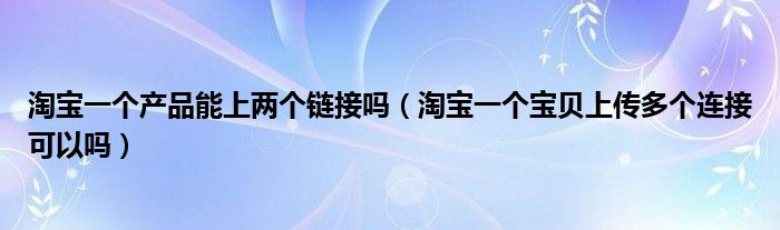 淘宝一个产品能上两个链接吗（淘宝一个宝贝上传多个连接可以吗）