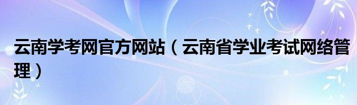 云南学考网官方网站（云南省学业考试网络管理）