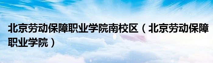 北京劳动保障职业学院南校区（北京劳动保障职业学院）