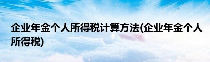 企业年金个人所得税计算方法(企业年金个人所得税)