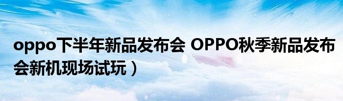 oppo下半年新品发布会 OPPO秋季新品发布会新机现场试玩）