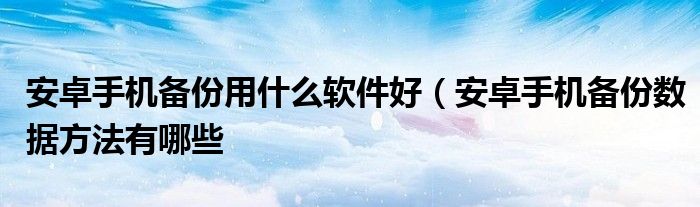 安卓手机备份用什么软件好（安卓手机备份数据方法有哪些