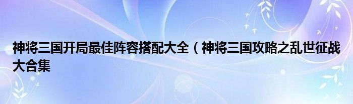 神将三国开局最佳阵容搭配大全（神将三国攻略之乱世征战大合集