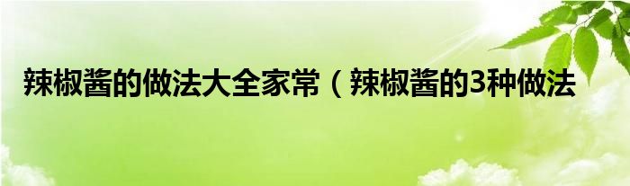 辣椒酱的做法大全家常（辣椒酱的3种做法