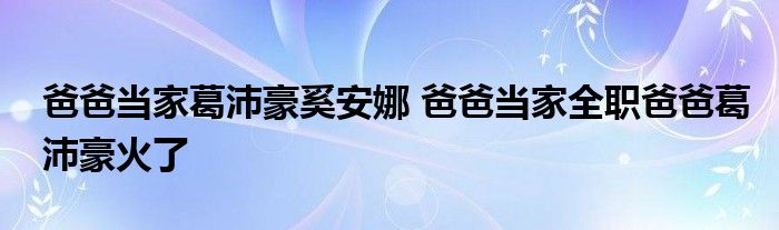 爸爸当家葛沛豪奚安娜 爸爸当家全职爸爸葛沛豪火了