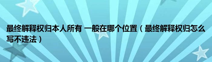 最终解释权归本人所有 一般在哪个位置（最终解释权归怎么写不违法）