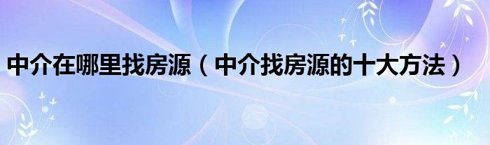 中介在哪里找房源（中介找房源的十大方法）