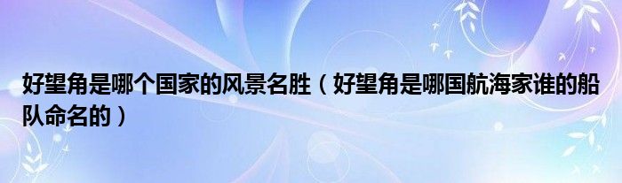 好望角是哪个国家的风景名胜（好望角是哪国航海家谁的船队命名的）