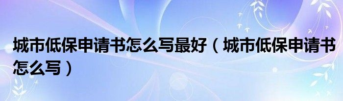 城市低保申请书怎么写最好（城市低保申请书怎么写）