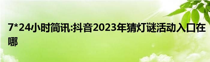 7*24小时简讯:抖音2023年猜灯谜活动入口在哪