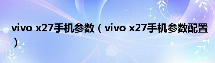 vivo x27手机参数（vivo x27手机参数配置）