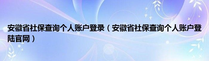 安徽省社保查询个人账户登录（安徽省社保查询个人账户登陆官网）