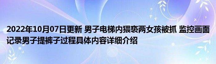 2022年10月07日更新 男子电梯内猥亵两女孩被抓 监控画面记录男子提裤子过程具体内容详细介绍