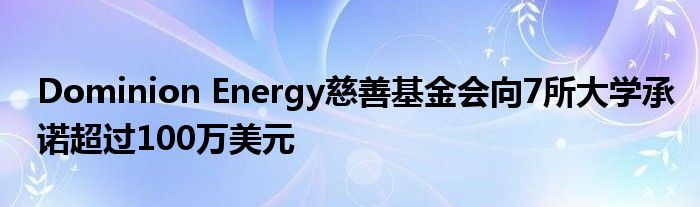 Dominion Energy慈善基金会向7所大学承诺超过100万美元