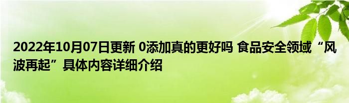 2022年10月07日更新 0添加真的更好吗 食品安全领域“风波再起”具体内容详细介绍