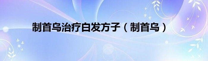 制首乌治疗白发方子（制首乌）